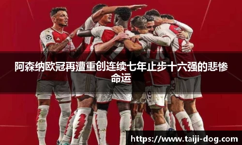 阿森纳欧冠再遭重创连续七年止步十六强的悲惨命运
